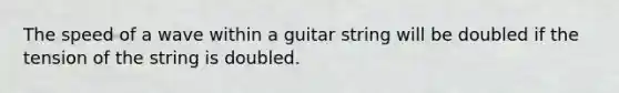 The speed of a wave within a guitar string will be doubled if the tension of the string is doubled.