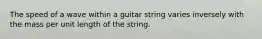 The speed of a wave within a guitar string varies inversely with the mass per unit length of the string.