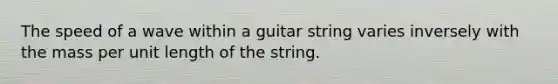 The speed of a wave within a guitar string varies inversely with the mass per unit length of the string.