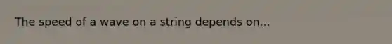 The speed of a wave on a string depends on...