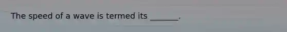 The speed of a wave is termed its _______.