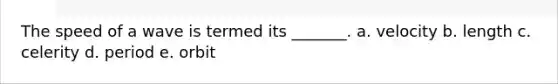 The speed of a wave is termed its _______. a. velocity b. length c. celerity d. period e. orbit