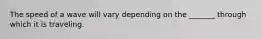The speed of a wave will vary depending on the _______ through which it is traveling.