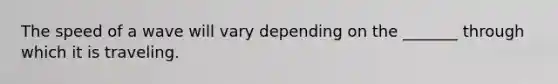 The speed of a wave will vary depending on the _______ through which it is traveling.