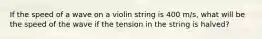 If the speed of a wave on a violin string is 400 m/s, what will be the speed of the wave if the tension in the string is halved?