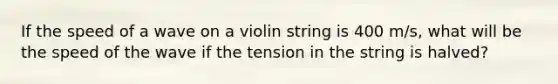 If the speed of a wave on a violin string is 400 m/s, what will be the speed of the wave if the tension in the string is halved?