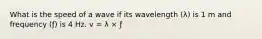 What is the speed of a wave if its wavelength (λ) is 1 m and frequency (ƒ) is 4 Hz. v = λ × ƒ