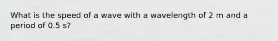 What is the speed of a wave with a wavelength of 2 m and a period of 0.5 s?