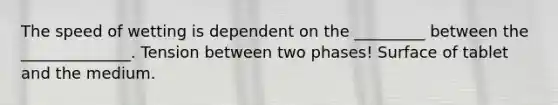 The speed of wetting is dependent on the _________ between the ______________. Tension between two phases! Surface of tablet and the medium.