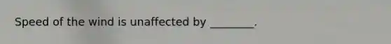 Speed of the wind is unaffected by ________.