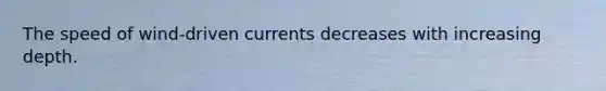 The speed of wind-driven currents decreases with increasing depth.