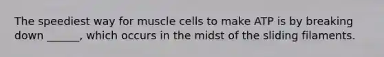 The speediest way for muscle cells to make ATP is by breaking down ______, which occurs in the midst of the sliding filaments.