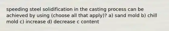 speeding steel solidification in the casting process can be achieved by using (choose all that apply)? a) sand mold b) chill mold c) increase d) decrease c content