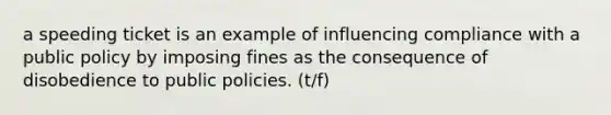 a speeding ticket is an example of influencing compliance with a public policy by imposing fines as the consequence of disobedience to public policies. (t/f)