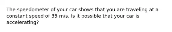 The speedometer of your car shows that you are traveling at a constant speed of 35 m/s. Is it possible that your car is accelerating?