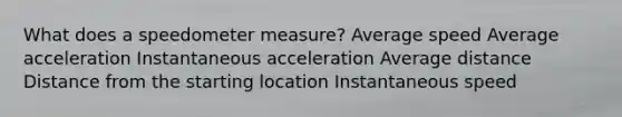 What does a speedometer measure? Average speed Average acceleration Instantaneous acceleration Average distance Distance from the starting location Instantaneous speed