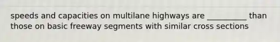 speeds and capacities on multilane highways are __________ than those on basic freeway segments with similar cross sections