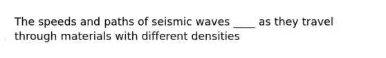 The speeds and paths of seismic waves ____ as they travel through materials with different densities