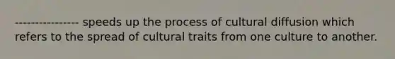 ---------------- speeds up the process of cultural diffusion which refers to the spread of cultural traits from one culture to another.