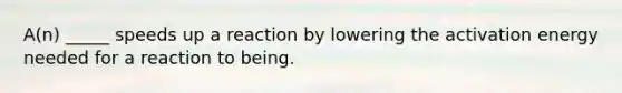 A(n) _____ speeds up a reaction by lowering the activation energy needed for a reaction to being.