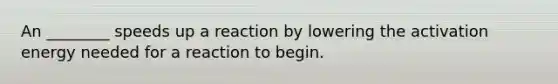 An ________ speeds up a reaction by lowering the activation energy needed for a reaction to begin.