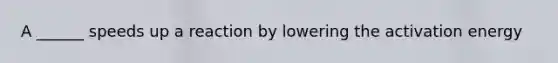 A ______ speeds up a reaction by lowering the activation energy