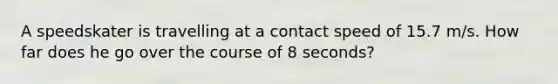 A speedskater is travelling at a contact speed of 15.7 m/s. How far does he go over the course of 8 seconds?