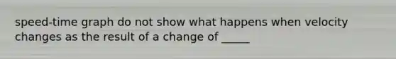 speed-time graph do not show what happens when velocity changes as the result of a change of _____
