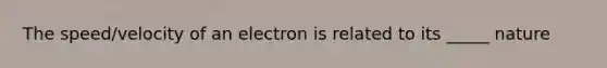 The speed/velocity of an electron is related to its _____ nature