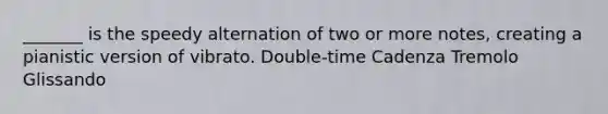 _______ is the speedy alternation of two or more notes, creating a pianistic version of vibrato. Double-time Cadenza Tremolo Glissando