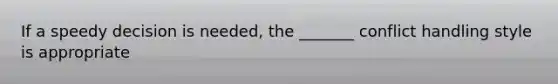 If a speedy decision is needed, the _______ conflict handling style is appropriate