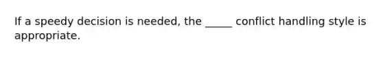 If a speedy decision is needed, the _____ conflict handling style is appropriate.