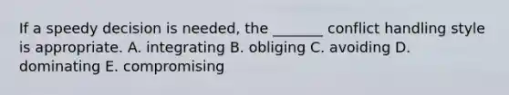 If a speedy decision is needed, the _______ conflict handling style is appropriate. A. integrating B. obliging C. avoiding D. dominating E. compromising