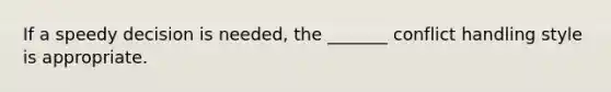 If a speedy decision is needed, the _______ conflict handling style is appropriate.