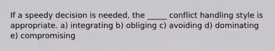 If a speedy decision is needed, the _____ conflict handling style is appropriate. a) integrating b) obliging c) avoiding d) dominating e) compromising