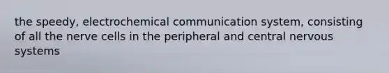 the speedy, electrochemical communication system, consisting of all the nerve cells in the peripheral and central nervous systems