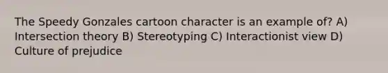 The Speedy Gonzales cartoon character is an example of? A) Intersection theory B) Stereotyping C) Interactionist view D) Culture of prejudice