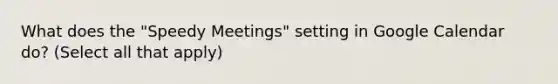 What does the "Speedy Meetings" setting in Google Calendar do? (Select all that apply)