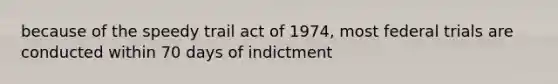 because of the speedy trail act of 1974, most federal trials are conducted within 70 days of indictment