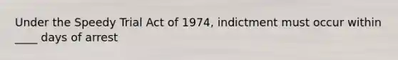 Under the Speedy Trial Act of 1974, indictment must occur within ____ days of arrest