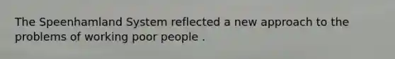 The Speenhamland System reflected a new approach to the problems of working poor people .