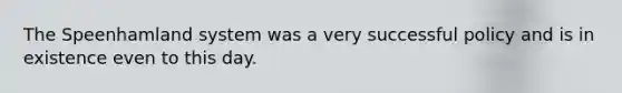 ​The Speenhamland system was a very successful policy and is in existence even to this day.