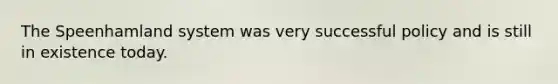 The Speenhamland system was very successful policy and is still in existence today.