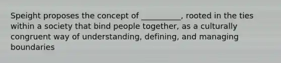 Speight proposes the concept of __________, rooted in the ties within a society that bind people together, as a culturally congruent way of understanding, defining, and managing boundaries