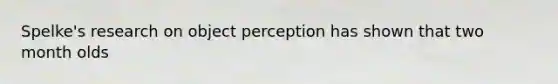 Spelke's research on object perception has shown that two month olds