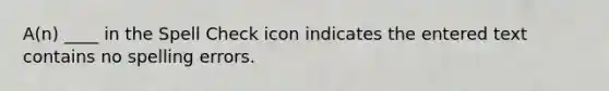 A(n) ____ in the Spell Check icon indicates the entered text contains no spelling errors.