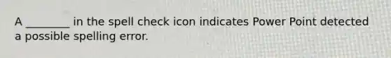 A ________ in the spell check icon indicates Power Point detected a possible spelling error.