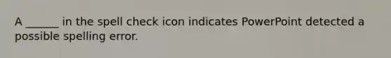 A ______ in the spell check icon indicates PowerPoint detected a possible spelling error.