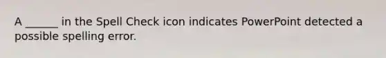 A ______ in the Spell Check icon indicates PowerPoint detected a possible spelling error.