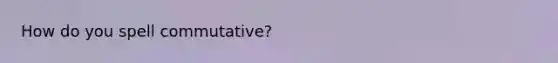 How do you spell commutative?